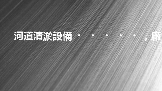 河道清淤設備，廠家專業(yè)保障水質(zhì)清潔